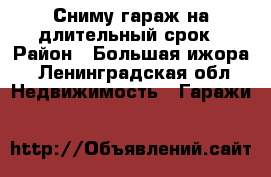 Сниму гараж на длительный срок › Район ­ Большая ижора - Ленинградская обл. Недвижимость » Гаражи   